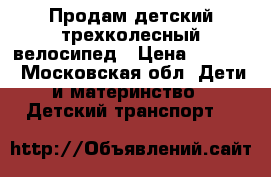 Продам детский трехколесный велосипед › Цена ­ 1 500 - Московская обл. Дети и материнство » Детский транспорт   